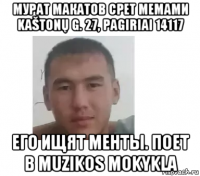 мурат макатов срет мемами kaštonų g. 27, pagiriai 14117 его ищят менты. поет в muzikos mokykla