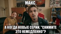 макс. а когда новые серии, "снимите это немедленно"?
