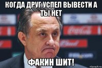 когда друг успел вывести а ты нет факин шит!