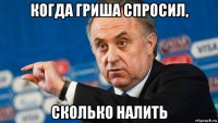когда гриша спросил, сколько налить