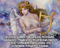  веленью божию, о муза, будь послушна, обиды не страшась, не требуя венца, хвалу и клевету приемли равнодушно, и не оспаривай глупца. а. с. пушкин.