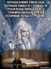 веленью божию, о муза, будь послушна, обиды не страшась, не требуя венца, хвалу и клевету приемли равнодушно, и не оспаривай глупца. а. с. пушкин. 