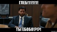 глеб!11!1!1! ты ебобо!?!?!
