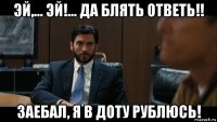 эй,... эй!... да блять ответь!! заебал, я в доту рублюсь!