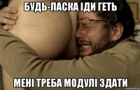будь-ласка іди геть мені треба модулі здати