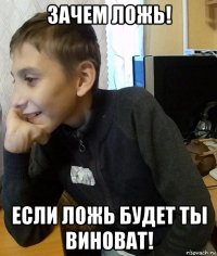 зачем ложь! если ложь будет ты виноват!