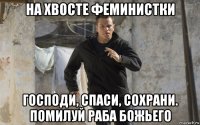 на хвосте феминистки господи, спаси, сохрани. помилуй раба божьего