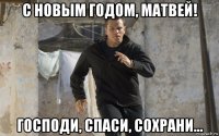 с новым годом, матвей! господи, спаси, сохрани...