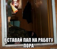  вставай пап на работу пора
