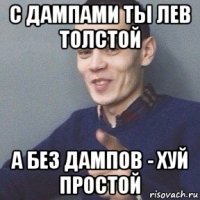 с дампами ты лев толстой а без дампов - хуй простой