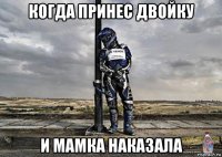 когда принес двойку и мамка наказала