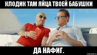 клодик там яйца твоей бабушки да нафиг.