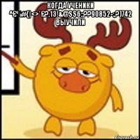 когда ученики ^£%#{|<>*£?,13!&@$$6;:??90852-:,?)742 выучили 