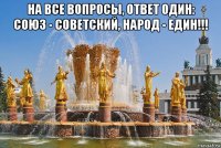 на все вопросы, ответ один: союз - советский, народ - един!!! 