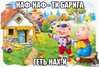 наф-наф - ти барига геть нах-й