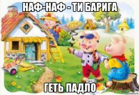 наф-наф - ти барига геть падло