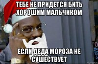 тебе не придется бить хорошим мальчиком если деда мороза не сушествует