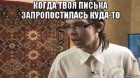 когда твоя писька запропостилась куда-то 