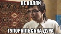 не коляй тупорыльська дура