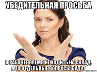 убедительная просьба в рабочее время не ходить на склад, а то отдельные вопросы будут