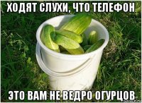 ходят слухи, что телефон это вам не ведро огурцов