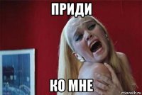 приди ко мне