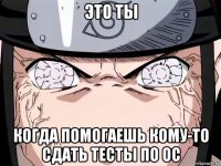 это ты когда помогаешь кому-то сдать тесты по ос