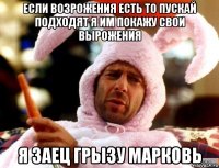 если возрожения есть то пускай подходят я им покажу свои вырожения я заец грызу марковь