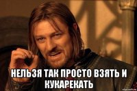  нельзя так просто взять и кукарекать