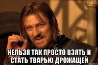  нельзя так просто взять и стать тварью дрожащей