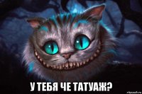  у тебя че татуаж?