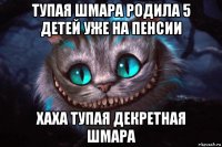 тупая шмара родила 5 детей уже на пенсии хаха тупая декретная шмара