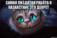 самая пиздатая работа в казахстане это декрет 