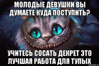 молодые девушки вы думаете куда поступить? учитесь сосать декрет это лучшая работа для тупых