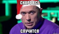 скоро всё случится