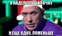 я надел эту шапочку и еще одну, поменьше