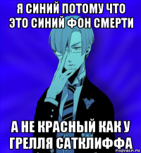 я синий потому что это синий фон смерти а не красный как у грелля сатклиффа