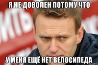 я не доволен потому что у меня ещё нет велосипеда