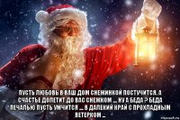  пусть любовь в ваш дом снежинкой постучится. а счастье долетит до вас снежком .... ну а беда ? беда печалью пусть умчится .... в далекий край с прохладным ветерком ...