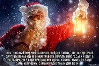  пусть новый год, что на пороге, войдет в ваш дом, как добрый друг! вы позабудьте с ним тревоги, печаль, невзгоды и недуг! а пусть придут в году грядущем и удача, и успех! пусть он будет самым лучшим, самым радостным для всех!​​