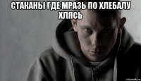 стаканы где мразь по хлебалу хлясь 