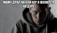 маму драл на кой хер я женился на дуре 
