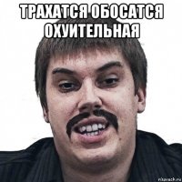 трахатся обосатся охуительная 