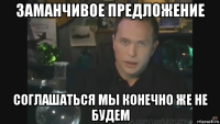 заманчивое предложение соглашаться мы конечно же не будем