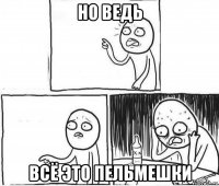 но ведь всё это пельмешки