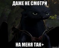 даже не смотри на меня так+