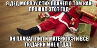 я дед морозу стих прочел о том как прожил этот год он плакал пил и матерился и все подарки мне отдал.