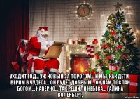  уходит год... уж новый за порогом... и мы, как дети, верим в чудеса... он будет добрым... он нам послан богом... наверно... так решили небеса... галина воленберг,