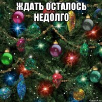 ждать осталось недолго 