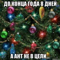 до конца года 8 дней а ант не в цели...